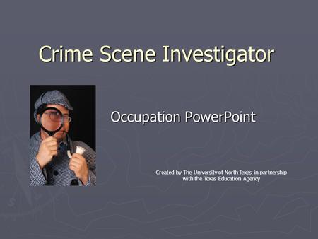 Crime Scene Investigator Occupation PowerPoint Created by The University of North Texas in partnership with the Texas Education Agency.