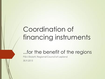 Coordination of financing instruments...for the benefit of the regions Päivi Ekdahl, Regional Council of Lapland 30.9.2015.