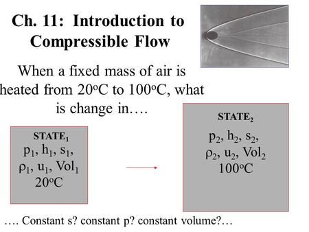 Ch. 11: Introduction to Compressible Flow When a fixed mass of air is heated from 20 o C to 100 o C, what is change in…. p 1, h 1, s 1,  1, u 1, Vol 1.