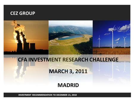 CEZ GROUP 1 INVESTMENT RECOMMENDATION TO DECEMBER 21, 2010 1 CFA INVESTMENT RESEARCH CHALLENGE MARCH 3, 2011 MADRID.