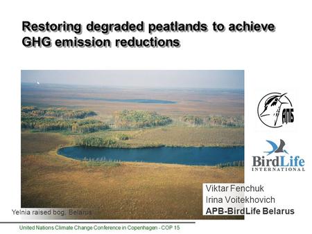 United Nations Climate Change Conference in Copenhagen - COP 15 Restoring degraded peatlands to achieve GHG emission reductions Viktar Fenchuk Irina Voitekhovich.