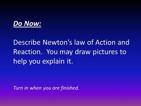 Do Now: Describe Newton’s law of Action and Reaction. You may draw pictures to help you explain it. Turn in when you are finished.