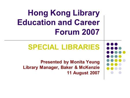 Hong Kong Library Education and Career Forum 2007 SPECIAL LIBRARIES Presented by Monita Yeung Library Manager, Baker & McKenzie 11 August 2007.