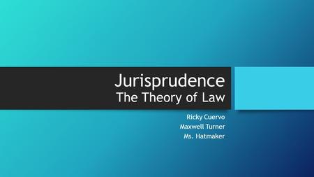 Jurisprudence The Theory of Law Ricky Cuervo Maxwell Turner Ms. Hatmaker.