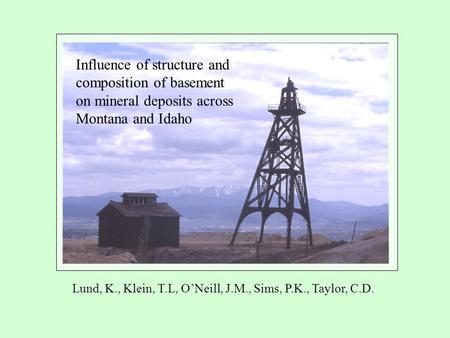 Influence of structure and composition of basement on mineral deposits across Montana and Idaho Lund, K., Klein, T.L, O’Neill, J.M., Sims, P.K., Taylor,