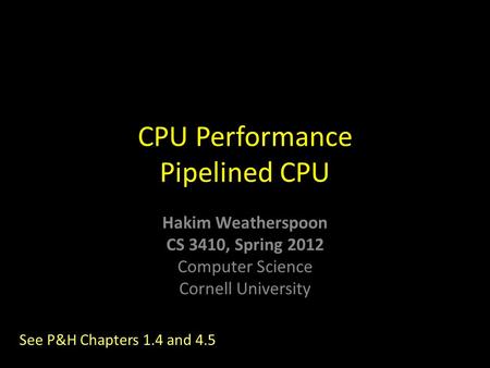 Hakim Weatherspoon CS 3410, Spring 2012 Computer Science Cornell University CPU Performance Pipelined CPU See P&H Chapters 1.4 and 4.5.