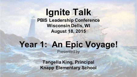 Ignite Talk PBIS Leadership Conference Wisconsin Dells, WI August 18, 2015 Year 1: An Epic Voyage! Presented by Tangella King, Principal.