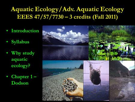 Aquatic Ecology/Adv. Aquatic Ecology EEES 47/57/7730 – 3 credits (Fall 2011) Introduction Syllabus Why study aquatic ecology? Chapter 1 – Dodson.