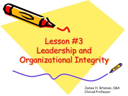 Lesson #3 Leadership and Organizational Integrity James H. Biteman, DBA Clinical Professor.