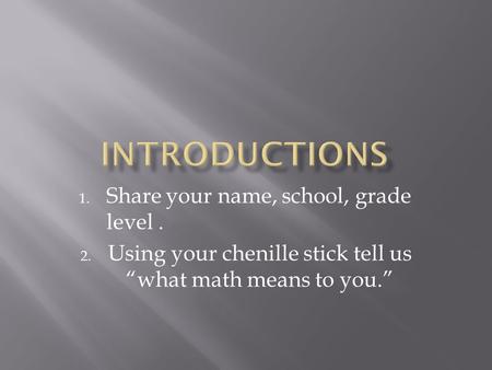 1. Share your name, school, grade level. 2. Using your chenille stick tell us “what math means to you.”