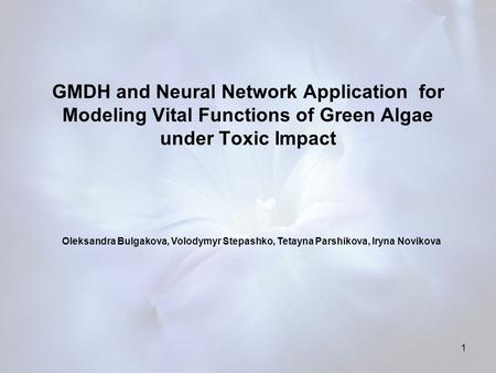 1 GMDH and Neural Network Application for Modeling Vital Functions of Green Algae under Toxic Impact Oleksandra Bulgakova, Volodymyr Stepashko, Tetayna.