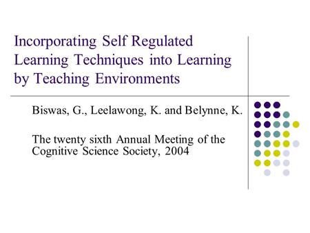 Incorporating Self Regulated Learning Techniques into Learning by Teaching Environments Biswas, G., Leelawong, K. and Belynne, K. The twenty sixth Annual.