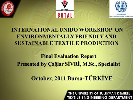 INTERNATIONAL UNIDO WORKSHOP ON ENVIRONMENTALLY FRIENDLY AND SUSTAINABLE TEXTILE PRODUCTION Final Evaluation Report Presented by Çağlar SİVRİ, M.Sc., Specialist.