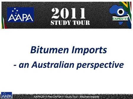 AAPA 2011 Pre-CAPSA’11 Study Tour – Bitumen Imports Bitumen Imports - an Australian perspective.