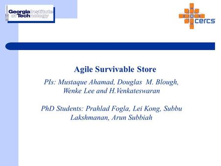 Agile Survivable Store PIs: Mustaque Ahamad, Douglas M. Blough, Wenke Lee and H.Venkateswaran PhD Students: Prahlad Fogla, Lei Kong, Subbu Lakshmanan,