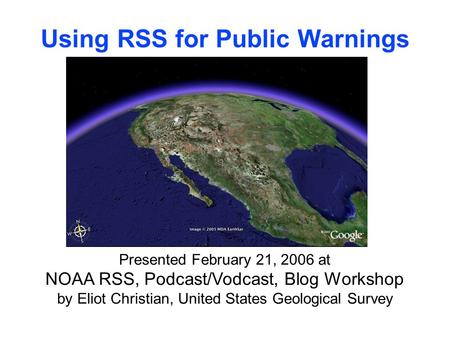 Presented February 21, 2006 at NOAA RSS, Podcast/Vodcast, Blog Workshop by Eliot Christian, United States Geological Survey Using RSS for Public Warnings.