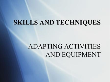 SKILLS AND TECHNIQUES ADAPTING ACTIVITIES AND EQUIPMENT.