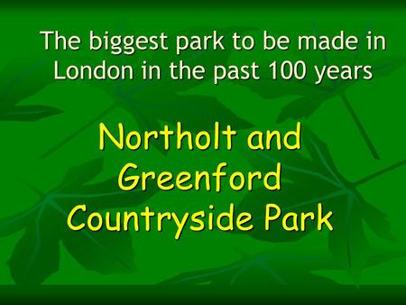 The biggest park to be made in London in the past 100 years Northolt and Greenford Countryside Park.