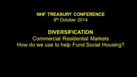 NHF TREASURY CONFERENCE 8 th October 2014 DIVERSIFICATION Commercial Residential Markets How do we use to help Fund Social Housing?