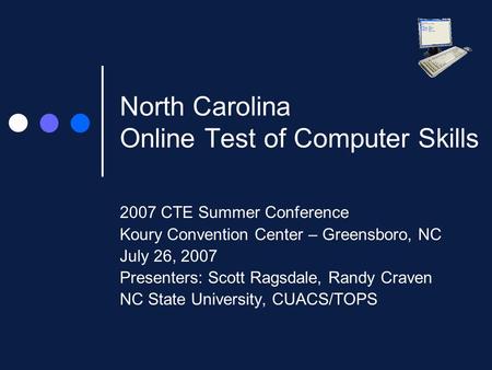 North Carolina Online Test of Computer Skills 2007 CTE Summer Conference Koury Convention Center – Greensboro, NC July 26, 2007 Presenters: Scott Ragsdale,