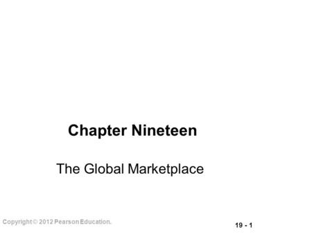 19 - 1 Copyright © 2012 Pearson Education. Chapter Nineteen The Global Marketplace.