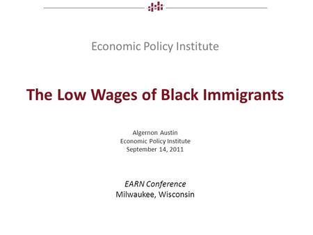 Economic Policy Institute The Low Wages of Black Immigrants Algernon Austin Economic Policy Institute September 14, 2011 EARN Conference Milwaukee, Wisconsin.