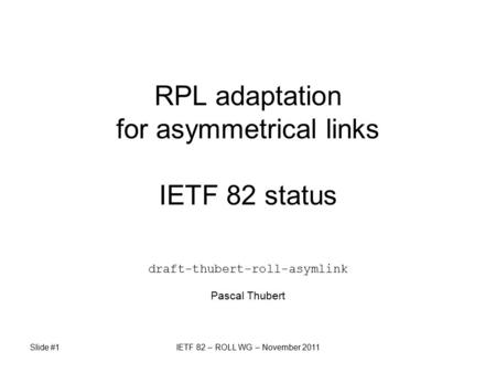 Slide #1IETF 82 – ROLL WG – November 2011 RPL adaptation for asymmetrical links IETF 82 status draft-thubert-roll-asymlink Pascal Thubert.