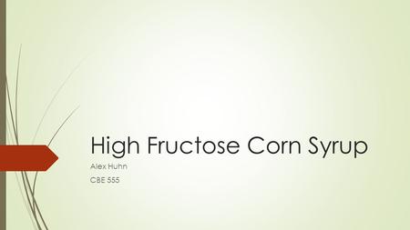 High Fructose Corn Syrup Alex Huhn CBE 555. How It’s Made  Starch isolated from corn through physical separations  Starch is acidified and treated.