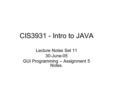 CIS3931 - Intro to JAVA Lecture Notes Set 11 30-June-05 GUI Programming – Assignment 5 Notes.