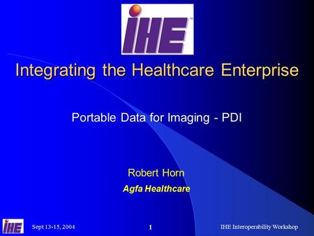 Sept 13-15, 2004IHE Interoperability Workshop 1 Integrating the Healthcare Enterprise Portable Data for Imaging - PDI Robert Horn Agfa Healthcare.