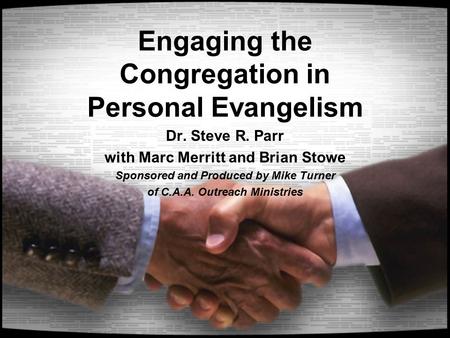 Engaging the Congregation in Personal Evangelism Dr. Steve R. Parr with Marc Merritt and Brian Stowe Sponsored and Produced by Mike Turner of C.A.A. Outreach.