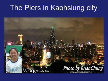 The Piers in Kaohsiung city Vicky /Grade 8th. Glory Pier Locating towards the river mouth of Kaohsiung’s Love River, the Glory Pier is originally known.