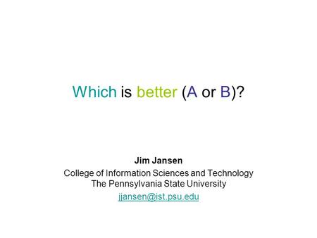 Which is better (A or B)? Jim Jansen College of Information Sciences and Technology The Pennsylvania State University