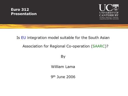 Euro 312 Presentation Is EU integration model suitable for the South Asian Association for Regional Co-operation (SAARC)? By William Lama 9 th June 2006.