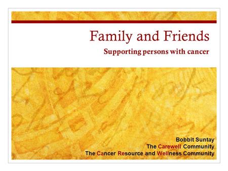 Family and Friends Supporting persons with cancer Bobbit Suntay The Carewell Community The Cancer Resource and Wellness Community.