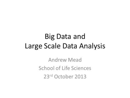 Big Data and Large Scale Data Analysis Andrew Mead School of Life Sciences 23 rd October 2013.