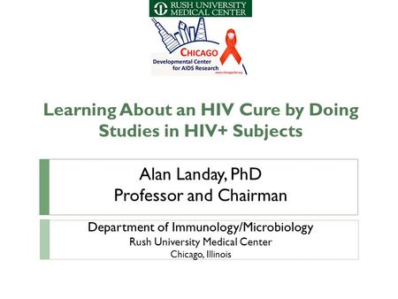 Learning About an HIV Cure by Doing Studies in HIV+ Subjects Alan Landay, PhD Professor and Chairman Department of Immunology/Microbiology Rush University.