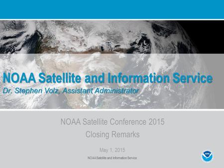 NOAA Satellite Conference 2015 Closing Remarks May 1, 2015 NOAA Satellite and Information Service Dr. Stephen Volz, Assistant Administrator NOAA Satellite.