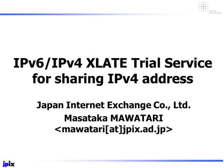 IPv6/IPv4 XLATE Trial Service for sharing IPv4 address Japan Internet Exchange Co., Ltd. Masataka MAWATARI.