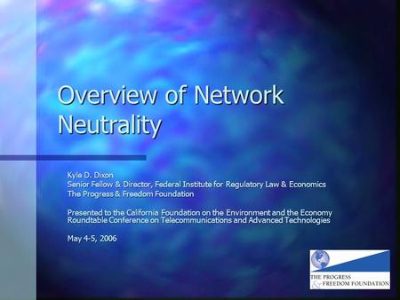 Overview of Network Neutrality Kyle D. Dixon Senior Fellow & Director, Federal Institute for Regulatory Law & Economics The Progress & Freedom Foundation.