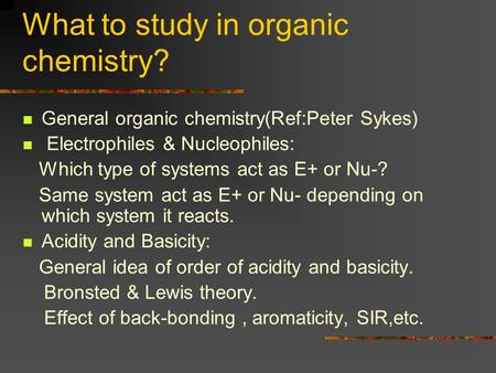 What to study in organic chemistry? General organic chemistry(Ref:Peter Sykes) Electrophiles & Nucleophiles: Which type of systems act as E+ or Nu-? Same.