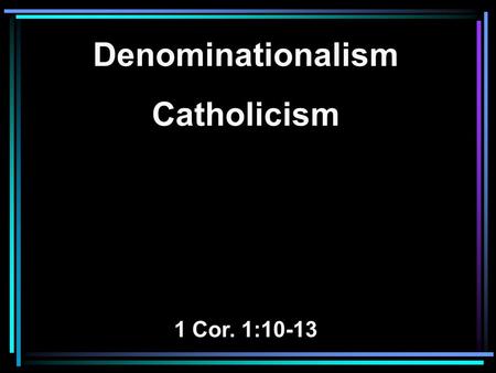 Denominationalism Catholicism 1 Cor. 1:10-13. 10 Now I plead with you, brethren, by the name of our Lord Jesus Christ, that you all speak the same thing,