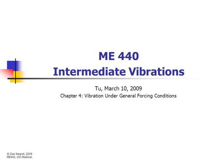 ME 440 Intermediate Vibrations Tu, March 10, 2009 Chapter 4: Vibration Under General Forcing Conditions © Dan Negrut, 2009 ME440, UW-Madison.