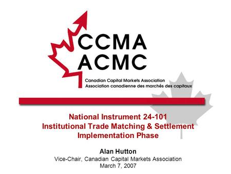 National Instrument 24-101 Institutional Trade Matching & Settlement Implementation Phase Alan Hutton Vice-Chair, Canadian Capital Markets Association.