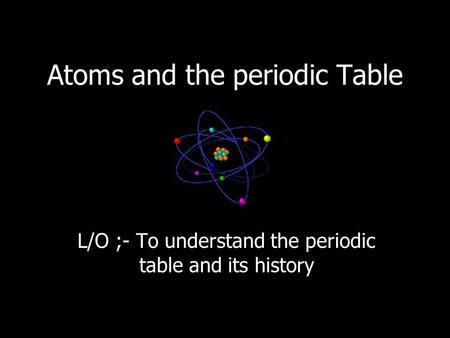 Atoms and the periodic Table L/O ;- To understand the periodic table and its history.