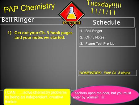 Tuesday!!!!! 11/1/11 Bell Ringer 1)Get out your Ch. 5 book pages and your notes we started. Schedule 1.Bell Ringer 2.CH. 5 Notes 3.Flame Test Pre-lab HOMEWORK: