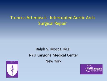 Truncus Arteriosus - Interrupted Aortic Arch Surgical Repair Ralph S. Mosca, M.D. NYU Langone Medical Center New York.