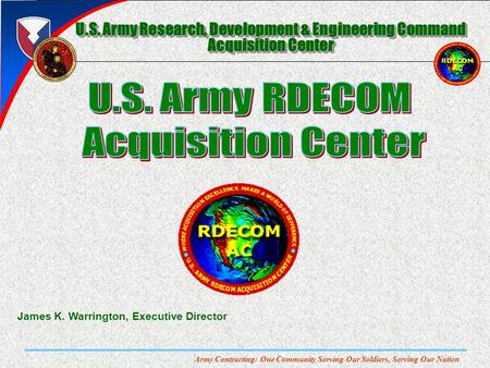 Army Contracting: One Community Serving Our Soldiers, Serving Our Nation U.S. Army Research, Development & Engineering Command Acquisition Center James.