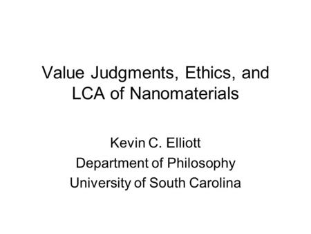 Value Judgments, Ethics, and LCA of Nanomaterials Kevin C. Elliott Department of Philosophy University of South Carolina.