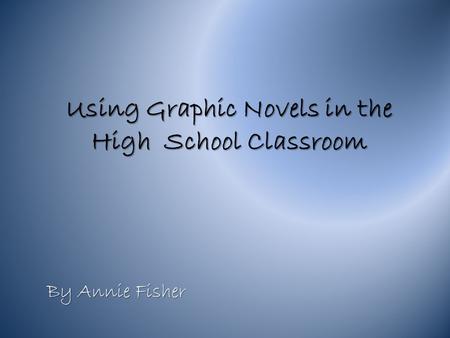 Using Graphic Novels in the High School Classroom By Annie Fisher.